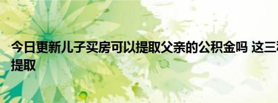 今日更新儿子买房可以提取父亲的公积金吗 这三种情况可以提取