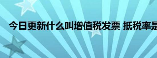 今日更新什么叫增值税发票 抵税率是多少