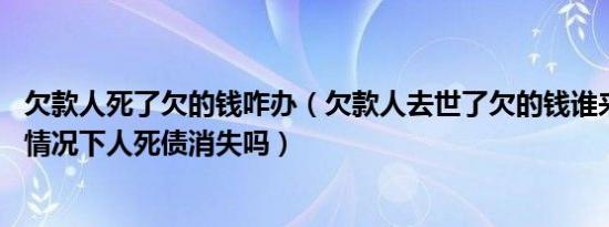 欠款人死了欠的钱咋办（欠款人去世了欠的钱谁来偿还 这种情况下人死债消失吗）