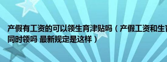 产假有工资的可以领生育津贴吗（产假工资和生育津贴可以同时领吗 最新规定是这样）