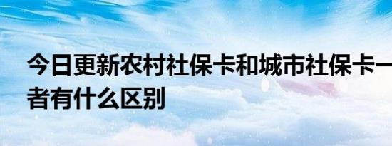 今日更新农村社保卡和城市社保卡一样吗 两者有什么区别