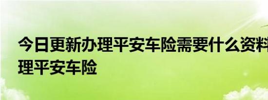 今日更新办理平安车险需要什么资料 怎么办理平安车险