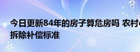 今日更新84年的房子算危房吗 农村d级危房拆除补偿标准