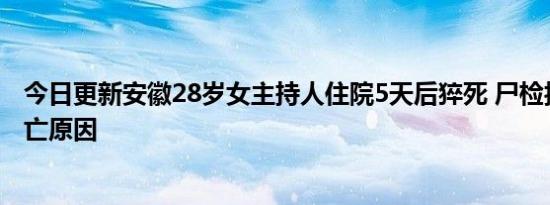 今日更新安徽28岁女主持人住院5天后猝死 尸检报告披露死亡原因