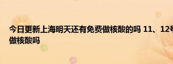 今日更新上海明天还有免费做核酸的吗 11、12号全市都要做核酸吗