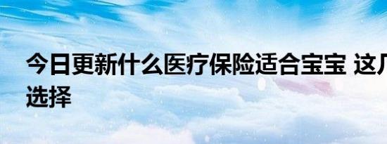 今日更新什么医疗保险适合宝宝 这几种可以选择