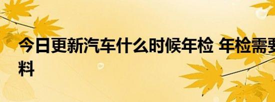 今日更新汽车什么时候年检 年检需要哪些材料