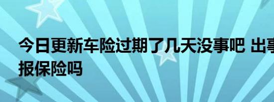 今日更新车险过期了几天没事吧 出事故还能报保险吗