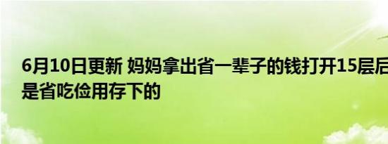 6月10日更新 妈妈拿出省一辈子的钱打开15层后心酸了 都是省吃俭用存下的