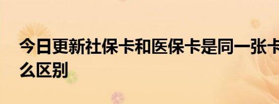 今日更新社保卡和医保卡是同一张卡吗 有什么区别