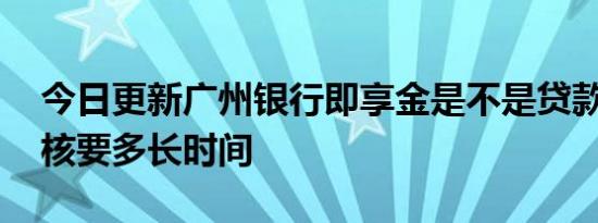 今日更新广州银行即享金是不是贷款 一般审核要多长时间