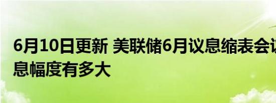 6月10日更新 美联储6月议息缩表会议时间 加息幅度有多大