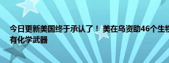 今日更新美国终于承认了！ 美在乌资助46个生物设施称俄有化学武器