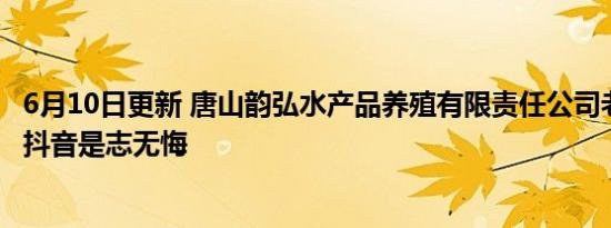 6月10日更新 唐山韵弘水产品养殖有限责任公司老板全名 其抖音是志无悔