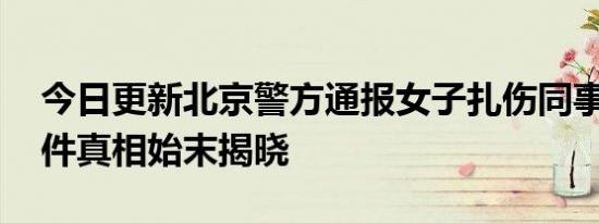 今日更新北京警方通报女子扎伤同事致死 事件真相始末揭晓