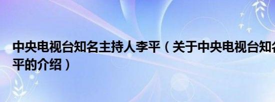 中央电视台知名主持人李平（关于中央电视台知名主持人李平的介绍）