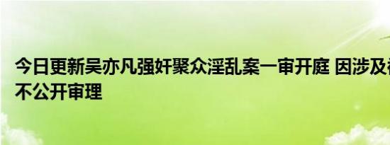 今日更新吴亦凡强奸聚众淫乱案一审开庭 因涉及被害人隐私不公开审理