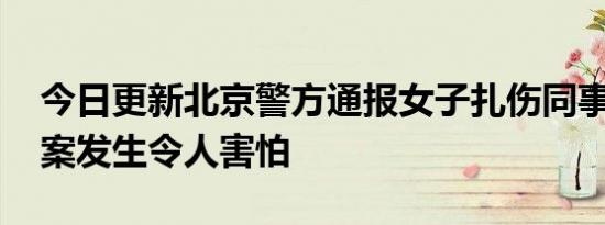 今日更新北京警方通报女子扎伤同事致死 命案发生令人害怕