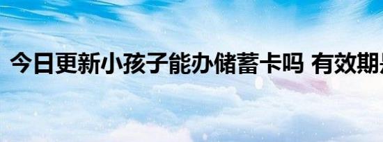 今日更新小孩子能办储蓄卡吗 有效期是多久