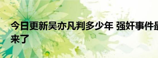 今日更新吴亦凡判多少年 强奸事件最新进展来了