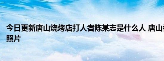 今日更新唐山烧烤店打人者陈某志是什么人 唐山被打的女孩照片