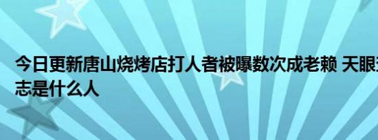 今日更新唐山烧烤店打人者被曝数次成老赖 天眼查显示陈某志是什么人