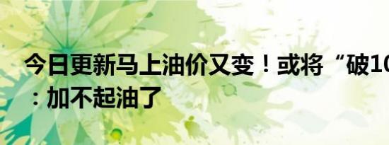 今日更新马上油价又变！或将“破10” 网友：加不起油了