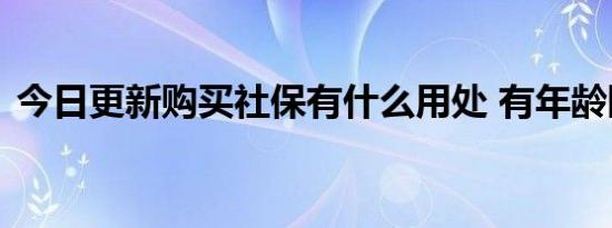 今日更新购买社保有什么用处 有年龄限制吗