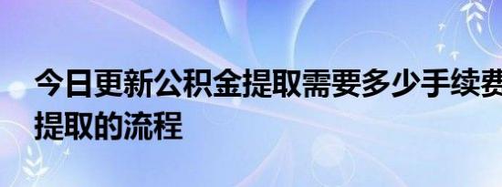 今日更新公积金提取需要多少手续费 公积金提取的流程