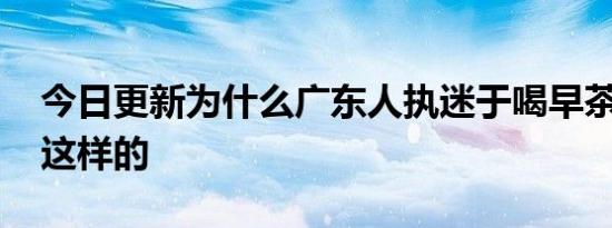 今日更新为什么广东人执迷于喝早茶 原因是这样的