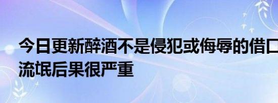 今日更新醉酒不是侵犯或侮辱的借口 借机耍流氓后果很严重