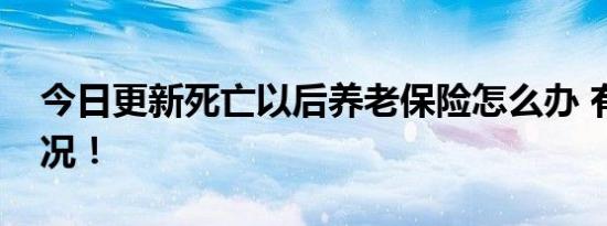 今日更新死亡以后养老保险怎么办 有三种情况！