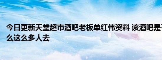 今日更新天堂超市酒吧老板单红伟资料 该酒吧是干嘛的为什么这么多人去