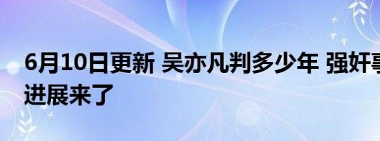 6月10日更新 吴亦凡判多少年 强奸事件最新进展来了