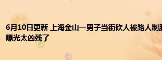 6月10日更新 上海金山一男子当街砍人被路人制服 现场画面曝光太凶残了