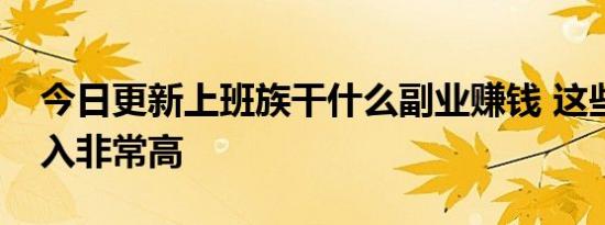 今日更新上班族干什么副业赚钱 这些副业收入非常高