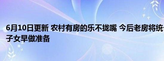 6月10日更新 农村有房的乐不拢嘴 今后老房将统一处理城市子女早做准备