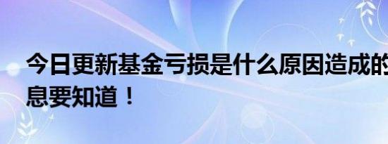 今日更新基金亏损是什么原因造成的 有关信息要知道！