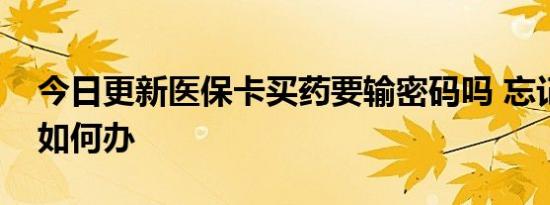 今日更新医保卡买药要输密码吗 忘记了密码如何办