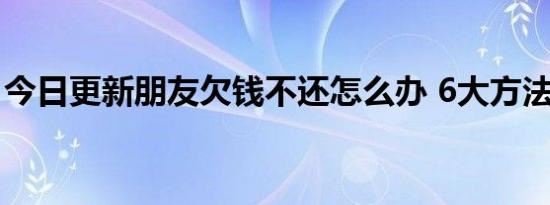 今日更新朋友欠钱不还怎么办 6大方法帮助你