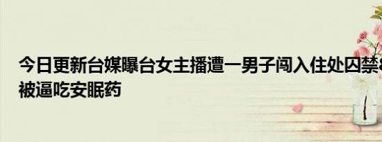 今日更新台媒曝台女主播遭一男子闯入住处囚禁8小时 其间被逼吃安眠药