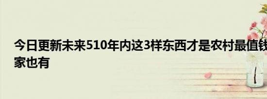 今日更新未来510年内这3样东西才是农村最值钱的 希望你家也有