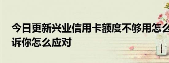 今日更新兴业信用卡额度不够用怎么解决 告诉你怎么应对