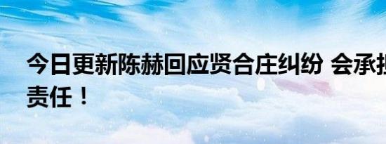 今日更新陈赫回应贤合庄纠纷 会承担相关的责任！