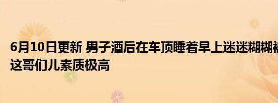 6月10日更新 男子酒后在车顶睡着早上迷迷糊糊被交警唤醒 这哥们儿素质极高