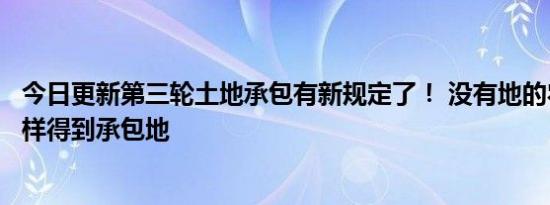 今日更新第三轮土地承包有新规定了！ 没有地的农民可以这样得到承包地