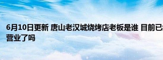 6月10日更新 唐山老汉城烧烤店老板是谁 目前已经恢复正常营业了吗