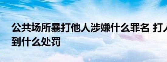 今日更新公共场所暴打他人涉嫌什么罪名 打人者会受到什么处罚