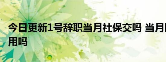 今日更新1号辞职当月社保交吗 当月医保还能用吗