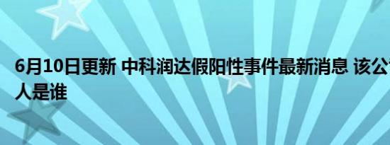 6月10日更新 中科润达假阳性事件最新消息 该公司实际控制人是谁